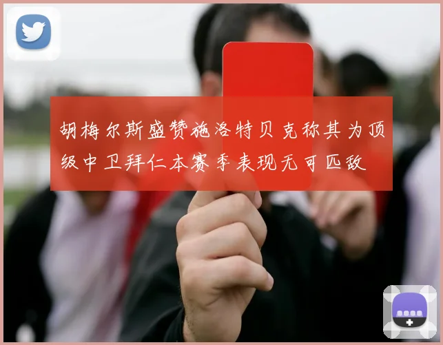 胡梅尔斯盛赞施洛特贝克称其为顶级中卫拜仁本赛季表现无可匹敌