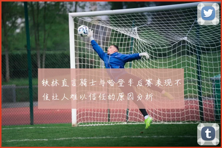 铁林直言骑士与哈登季后赛表现不佳让人难以信任的原因分析