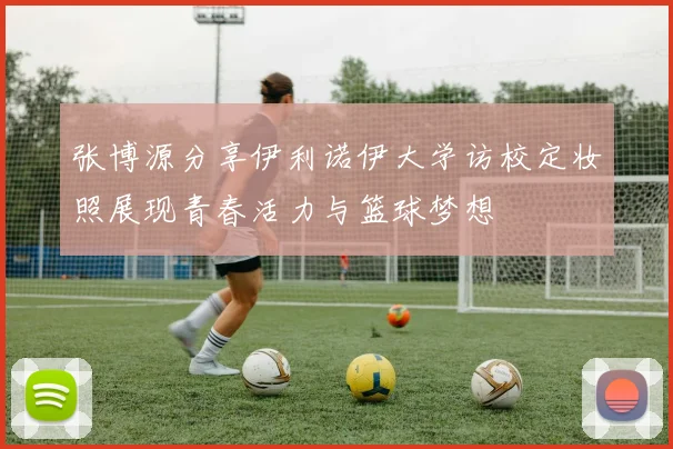 张博源分享伊利诺伊大学访校定妆照展现青春活力与篮球梦想