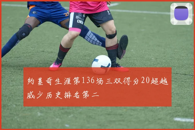约基奇生涯第136场三双得分20超越威少历史排名第二