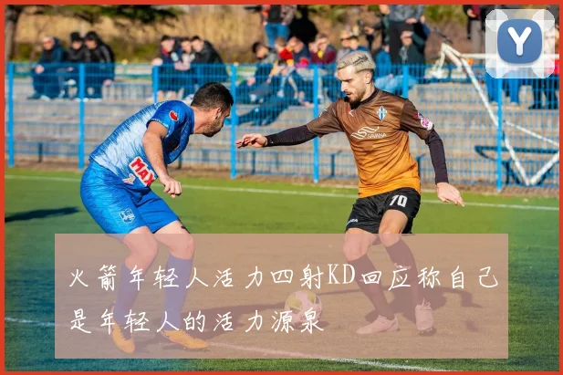 火箭年轻人活力四射KD回应称自己是年轻人的活力源泉