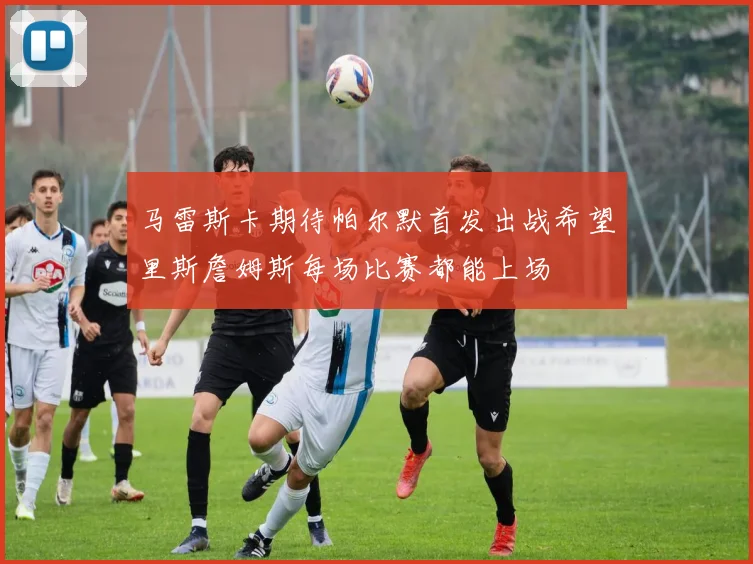 马雷斯卡期待帕尔默首发出战希望里斯詹姆斯每场比赛都能上场