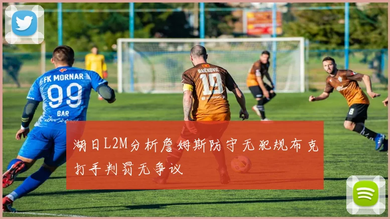 湖日L2M分析詹姆斯防守无犯规布克打手判罚无争议