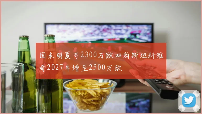 国米明夏可2300万欧回购斯坦科维奇2027年增至2500万欧