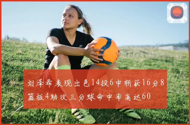 刘泽希表现出色14投6中斩获16分8篮板4助攻三分球命中率高达60