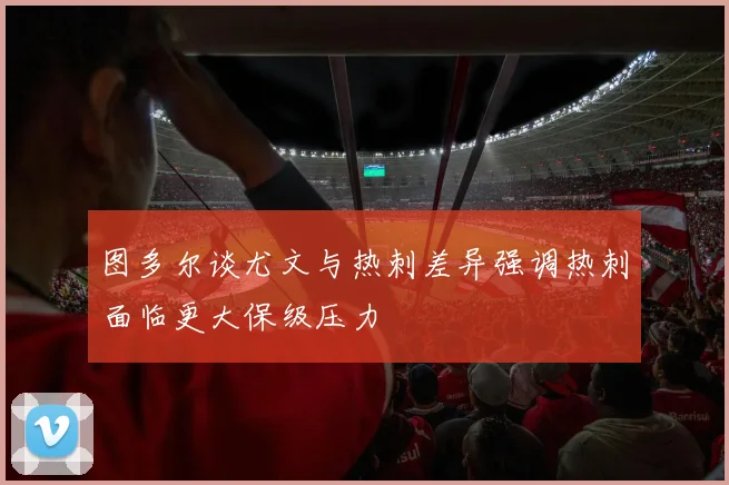 图多尔谈尤文与热刺差异强调热刺面临更大保级压力