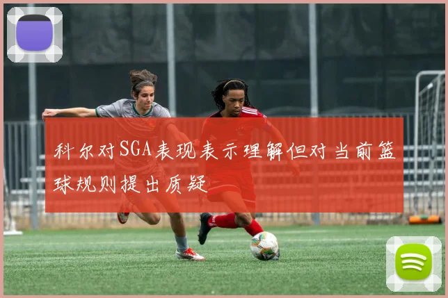 科尔对SGA表现表示理解但对当前篮球规则提出质疑