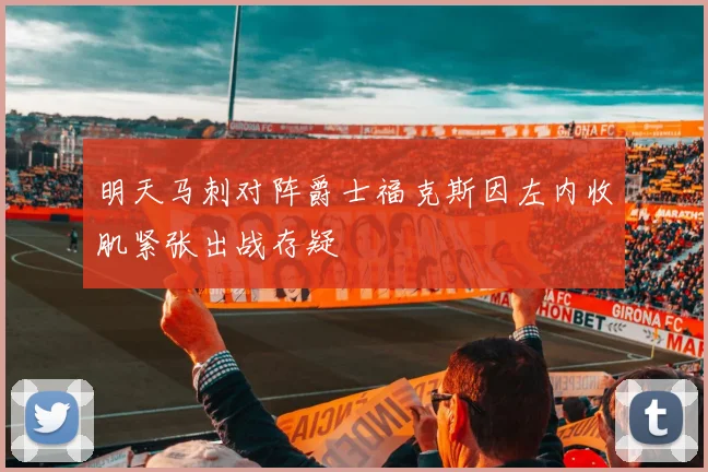 明天马刺对阵爵士福克斯因左内收肌紧张出战存疑