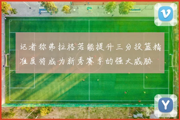 记者称弗拉格若能提升三分投篮精准度将成为新秀赛季的强大威胁