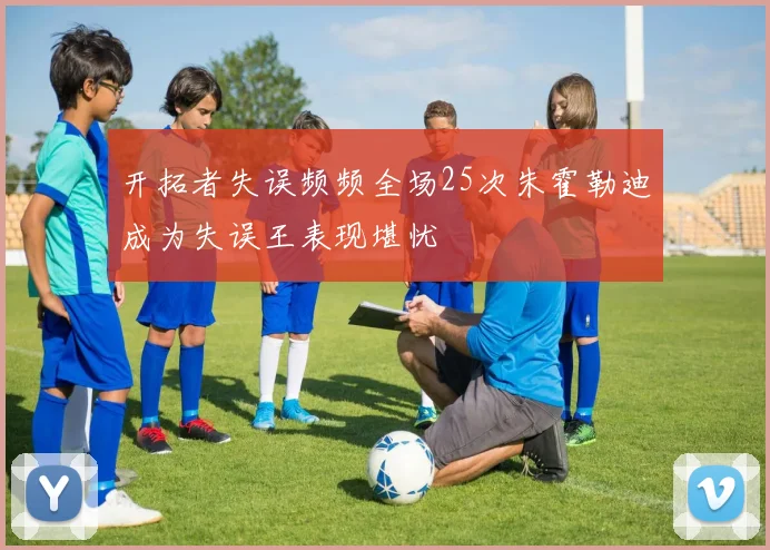 开拓者失误频频全场25次朱霍勒迪成为失误王表现堪忧