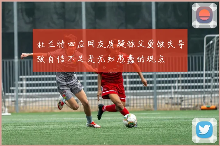 杜兰特回应网友质疑称父爱缺失导致自信不足是无知愚蠢的观点