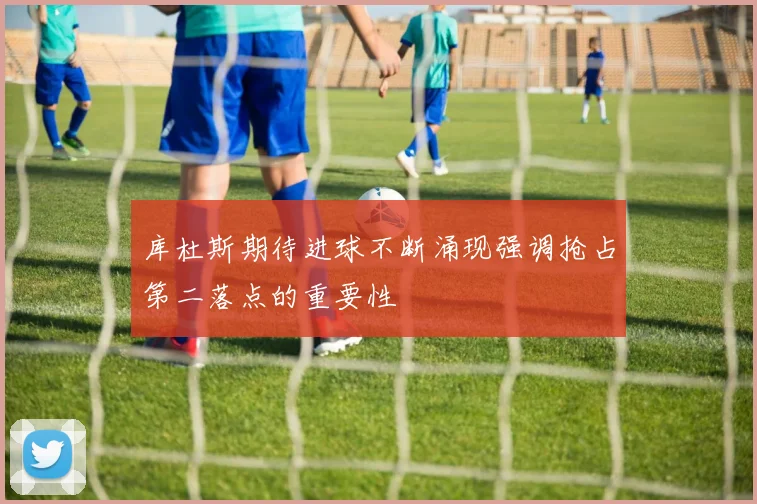 库杜斯期待进球不断涌现强调抢占第二落点的重要性