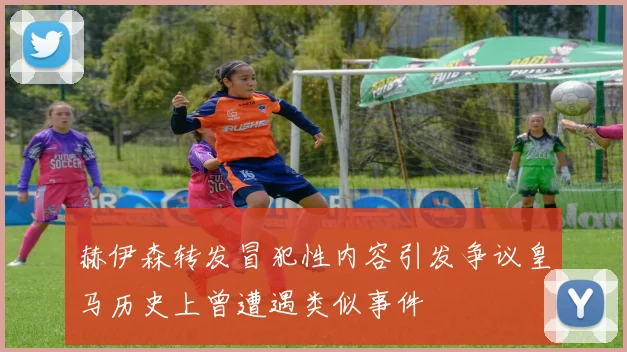 赫伊森转发冒犯性内容引发争议皇马历史上曾遭遇类似事件