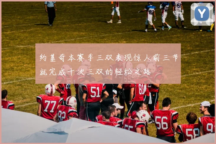 约基奇本赛季三双表现惊人前三节就完成十次三双的轻松之路