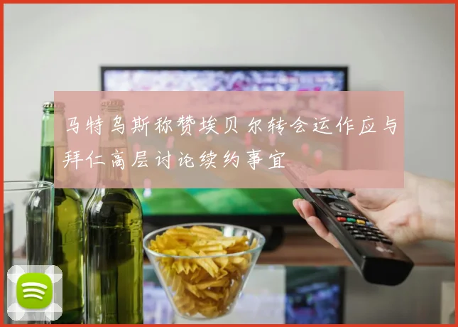 马特乌斯称赞埃贝尔转会运作应与拜仁高层讨论续约事宜