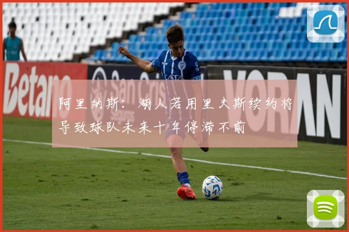 阿里纳斯：湖人若用里夫斯续约将导致球队未来十年停滞不前