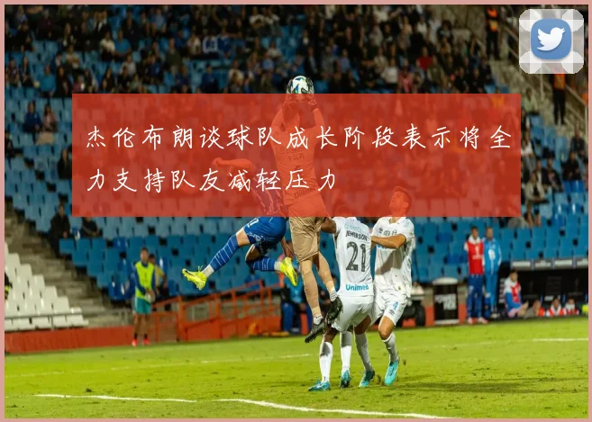 杰伦布朗谈球队成长阶段表示将全力支持队友减轻压力