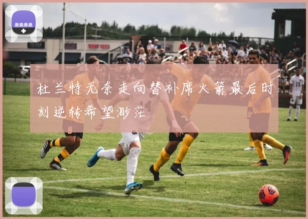 杜兰特无奈走向替补席火箭最后时刻逆转希望渺茫