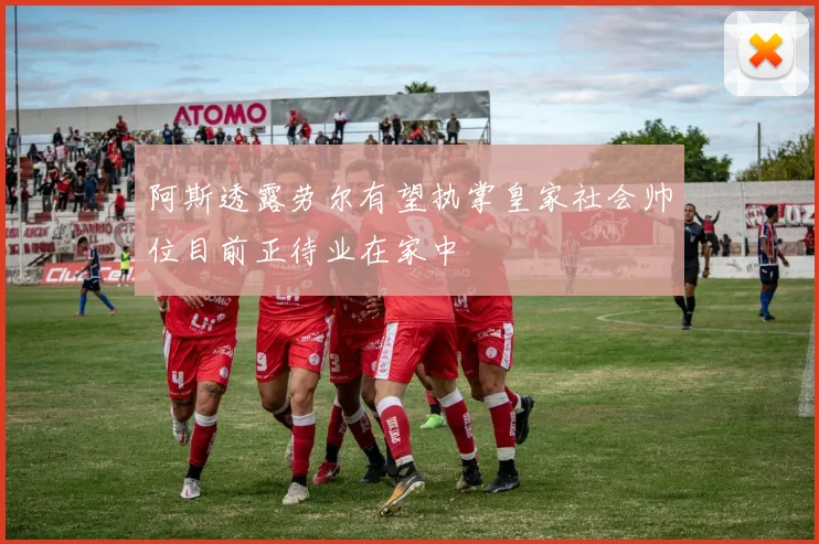 阿斯透露劳尔有望执掌皇家社会帅位目前正待业在家中