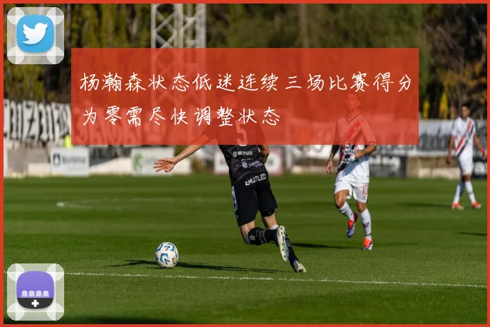 杨瀚森状态低迷连续三场比赛得分为零需尽快调整状态