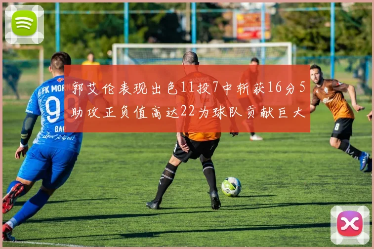 郭艾伦表现出色11投7中斩获16分5助攻正负值高达22为球队贡献巨大
