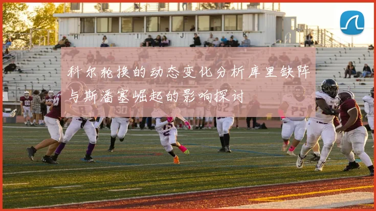 科尔轮换的动态变化分析库里缺阵与斯潘塞崛起的影响探讨
