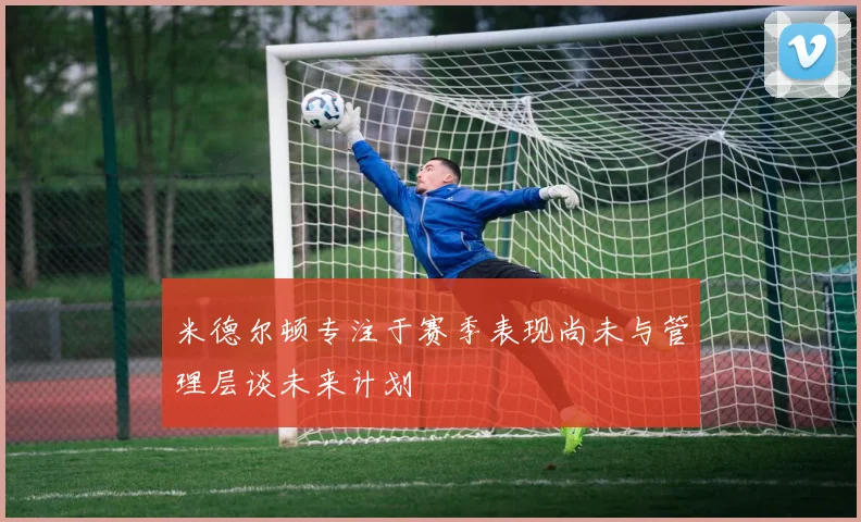 米德尔顿专注于赛季表现尚未与管理层谈未来计划