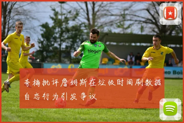 夸梅批评詹姆斯在垃圾时间刷数据自恋行为引发争议