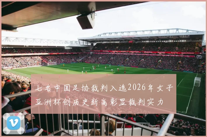 七名中国足协裁判入选2026年女子亚洲杯创历史新高彰显裁判实力