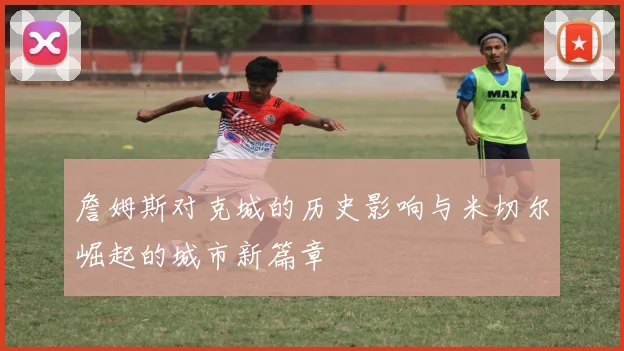 詹姆斯对克城的历史影响与米切尔崛起的城市新篇章