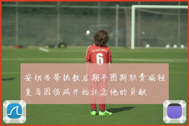 安切洛蒂执教后期平图斯职责减轻皇马因伤病开始怀念他的贡献