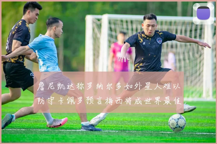 詹尼凯达称罗纳尔多如外星人难以防守卡佩罗预言梅西将成世界最佳