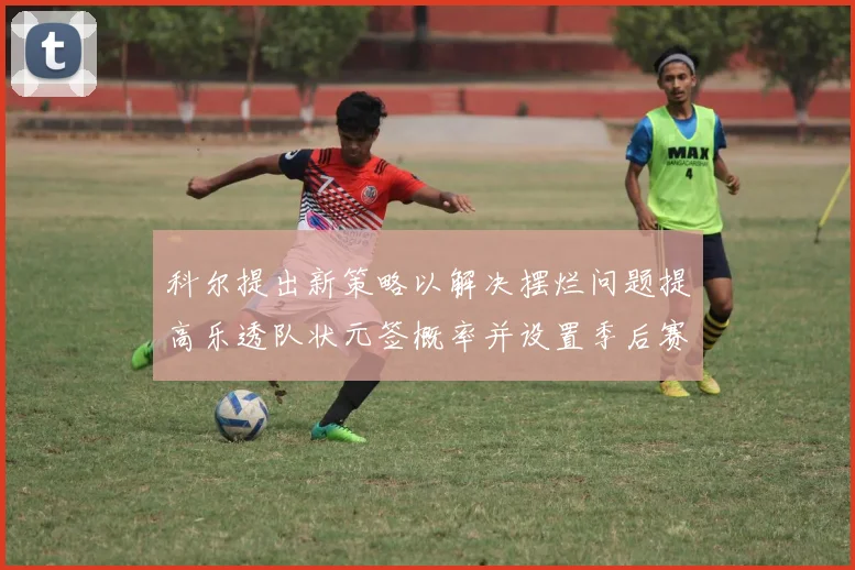 科尔提出新策略以解决摆烂问题提高乐透队状元签概率并设置季后赛奖励