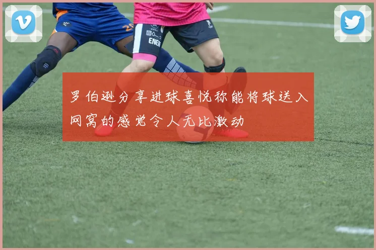 罗伯逊分享进球喜悦称能将球送入网窝的感觉令人无比激动