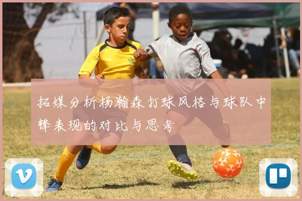 拓媒分析杨瀚森打球风格与球队中锋表现的对比与思考