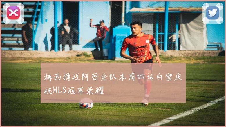 梅西携迈阿密全队本周四访白宫庆祝MLS冠军荣耀