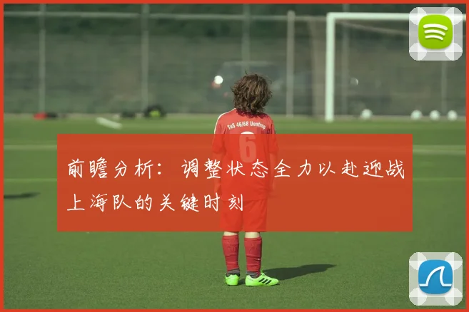 前瞻分析：调整状态全力以赴迎战上海队的关键时刻