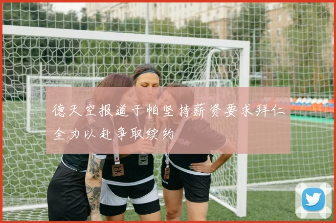 德天空报道于帕坚持薪资要求拜仁全力以赴争取续约
