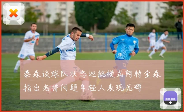 泰森谈球队状态巡航模式阿特金森指出老将问题年轻人表现无碍