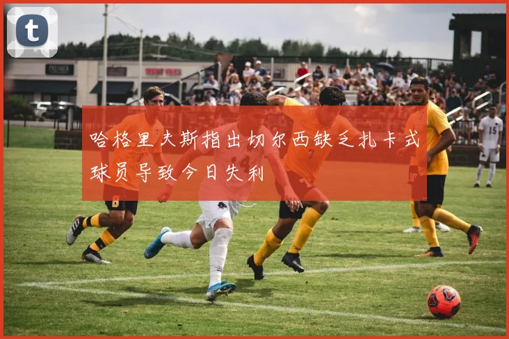 哈格里夫斯指出切尔西缺乏扎卡式球员导致今日失利