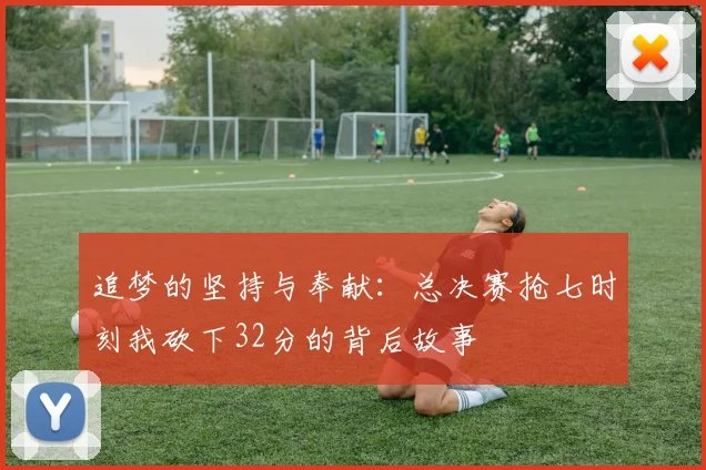 追梦的坚持与奉献：总决赛抢七时刻我砍下32分的背后故事