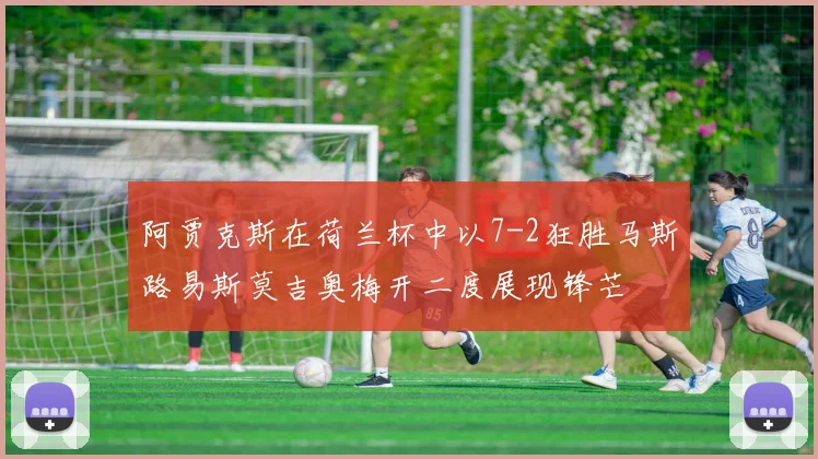阿贾克斯在荷兰杯中以7-2狂胜马斯路易斯莫吉奥梅开二度展现锋芒