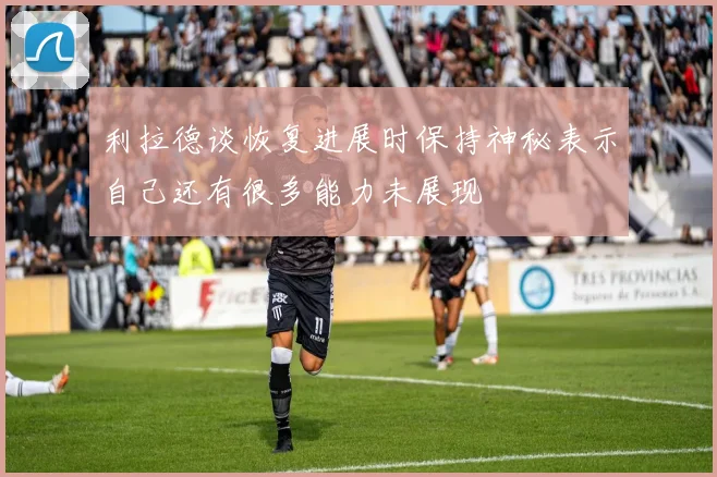 利拉德谈恢复进展时保持神秘表示自己还有很多能力未展现