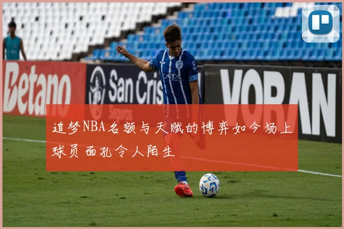 追梦NBA名额与天赋的博弈如今场上球员面孔令人陌生